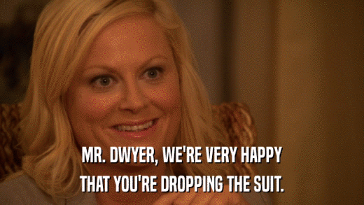 MR. DWYER, WE'RE VERY HAPPY THAT YOU'RE DROPPING THE SUIT. 