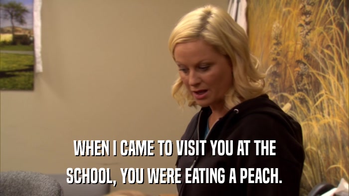 WHEN I CAME TO VISIT YOU AT THE SCHOOL, YOU WERE EATING A PEACH. 
