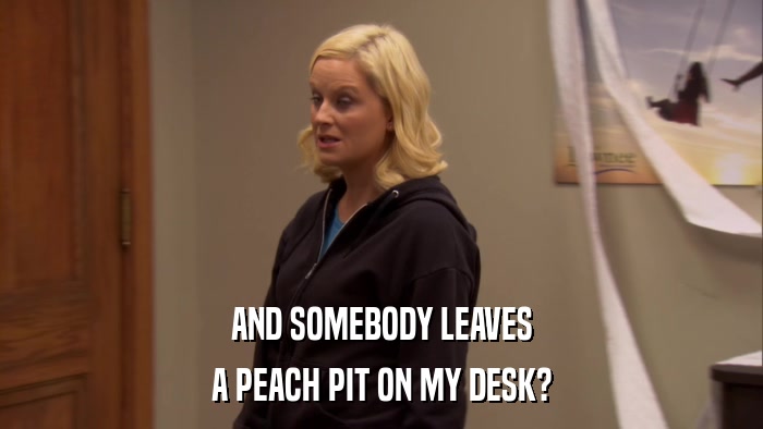 AND SOMEBODY LEAVES A PEACH PIT ON MY DESK? 