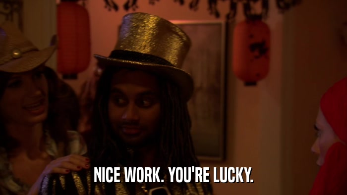 NICE WORK. YOU'RE LUCKY.  