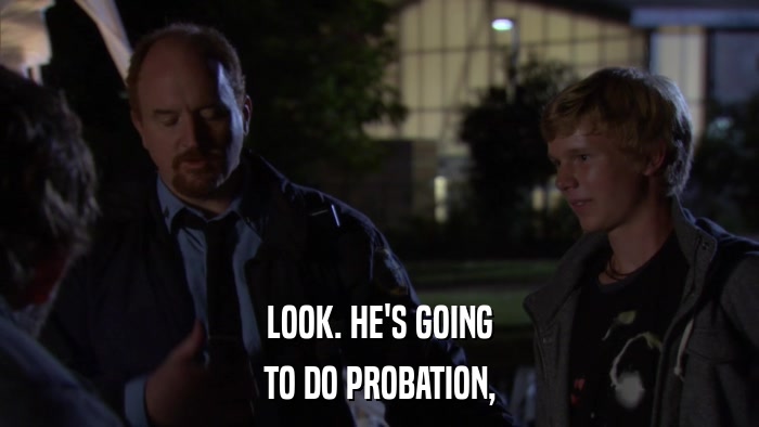 LOOK. HE'S GOING TO DO PROBATION, 