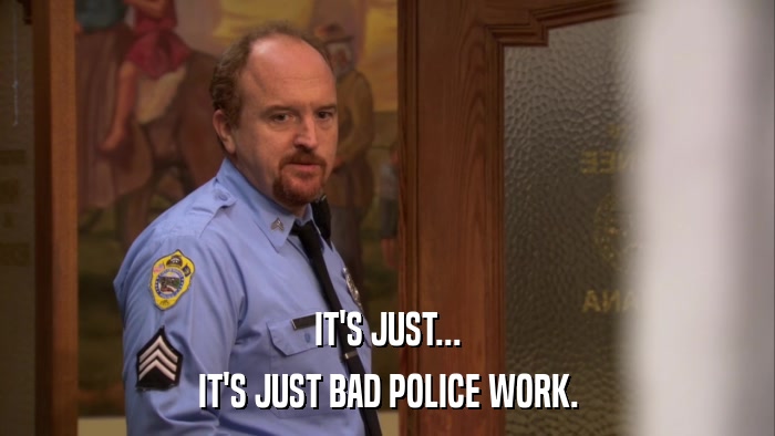 IT'S JUST... IT'S JUST BAD POLICE WORK. 