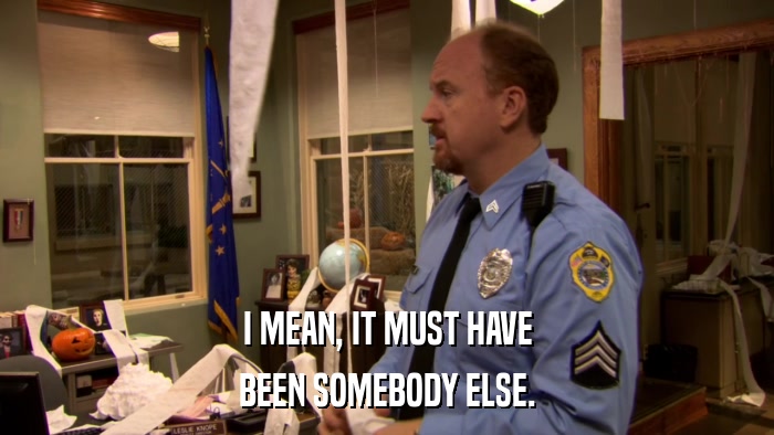 I MEAN, IT MUST HAVE BEEN SOMEBODY ELSE. 