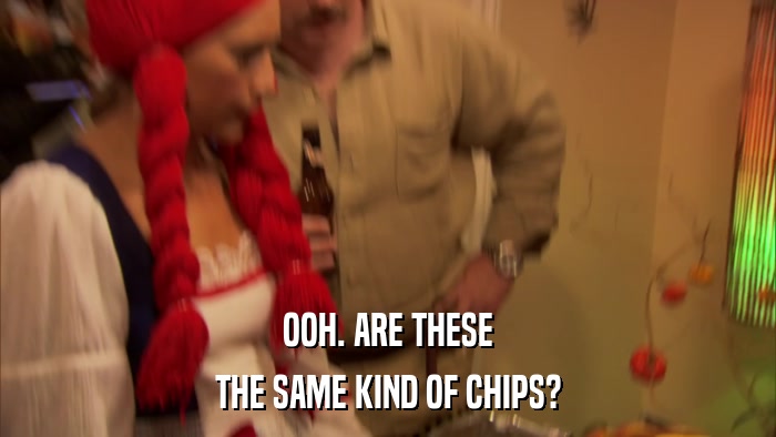 OOH. ARE THESE THE SAME KIND OF CHIPS? 