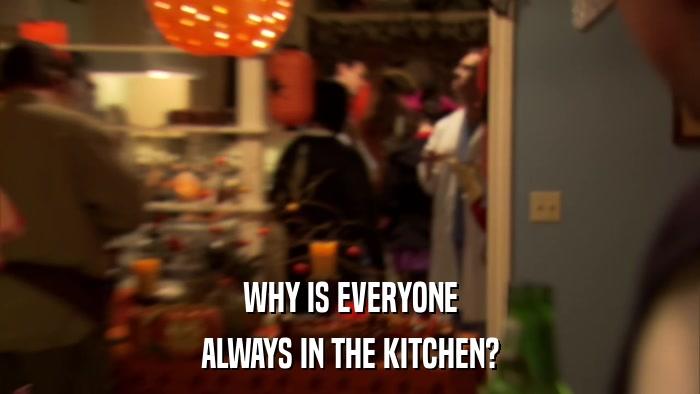 WHY IS EVERYONE ALWAYS IN THE KITCHEN? 