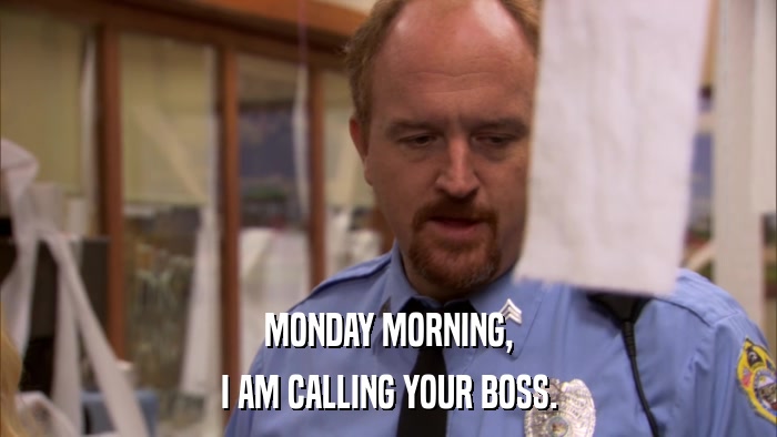 MONDAY MORNING, I AM CALLING YOUR BOSS. 