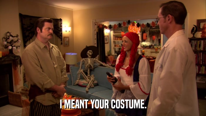 I MEANT YOUR COSTUME.  