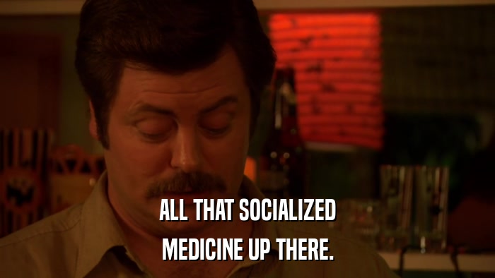 ALL THAT SOCIALIZED MEDICINE UP THERE. 
