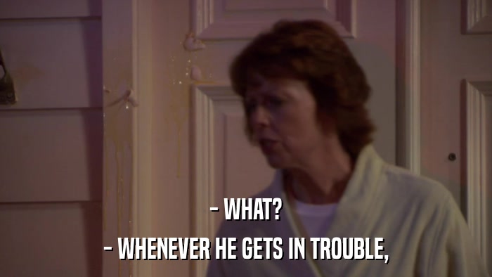 - WHAT? - WHENEVER HE GETS IN TROUBLE, 