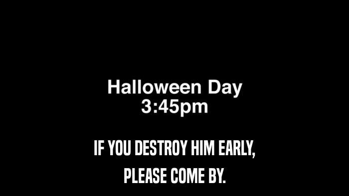 IF YOU DESTROY HIM EARLY, PLEASE COME BY. 