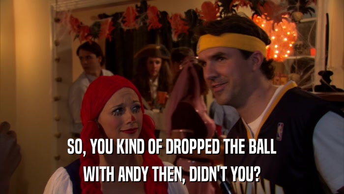 SO, YOU KIND OF DROPPED THE BALL WITH ANDY THEN, DIDN'T YOU? 