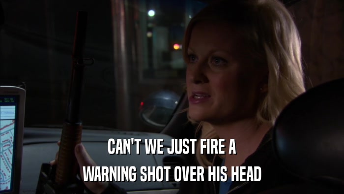 CAN'T WE JUST FIRE A WARNING SHOT OVER HIS HEAD 