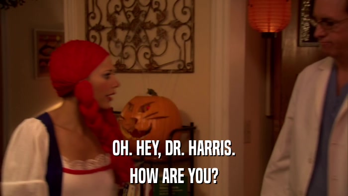 OH. HEY, DR. HARRIS. HOW ARE YOU? 