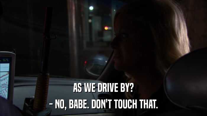 AS WE DRIVE BY? - NO, BABE. DON'T TOUCH THAT. 