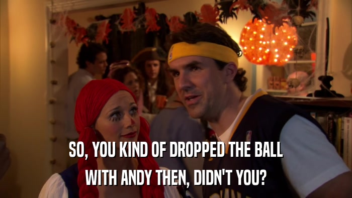SO, YOU KIND OF DROPPED THE BALL WITH ANDY THEN, DIDN'T YOU? 