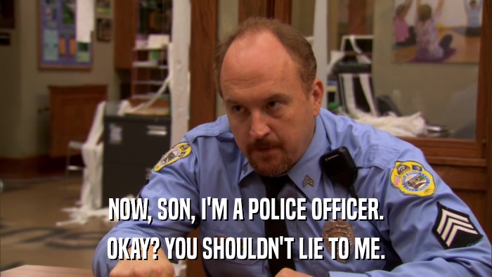 NOW, SON, I'M A POLICE OFFICER. OKAY? YOU SHOULDN'T LIE TO ME. 