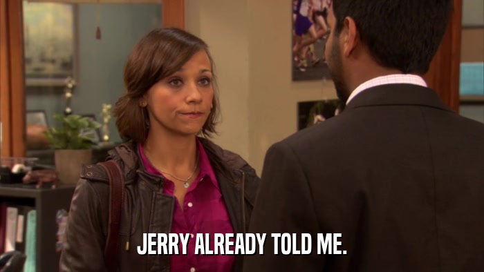 JERRY ALREADY TOLD ME.  