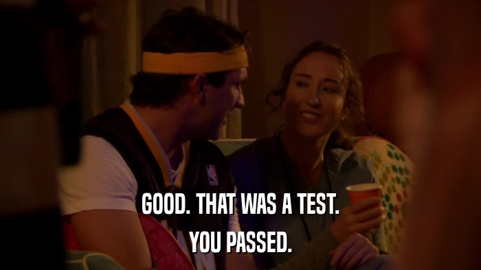 GOOD. THAT WAS A TEST. YOU PASSED. 