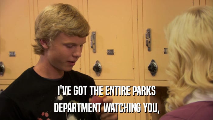 I'VE GOT THE ENTIRE PARKS DEPARTMENT WATCHING YOU, 