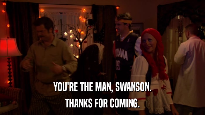 YOU'RE THE MAN, SWANSON. THANKS FOR COMING. 