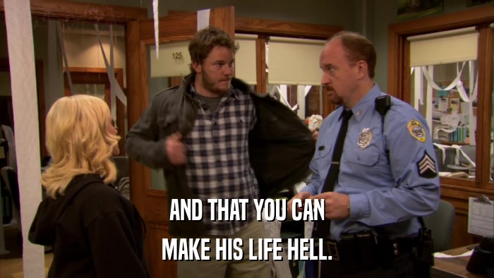 AND THAT YOU CAN MAKE HIS LIFE HELL. 