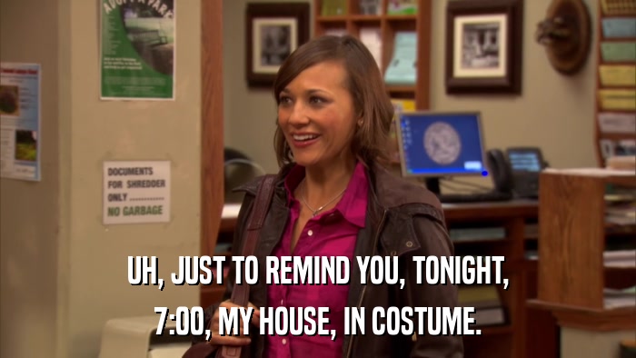 UH, JUST TO REMIND YOU, TONIGHT, 7:00, MY HOUSE, IN COSTUME. 