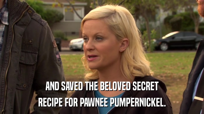 AND SAVED THE BELOVED SECRET RECIPE FOR PAWNEE PUMPERNICKEL. 