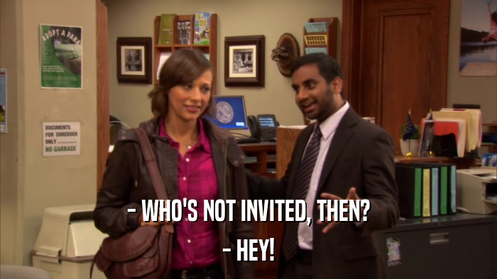 - WHO'S NOT INVITED, THEN? - HEY! 