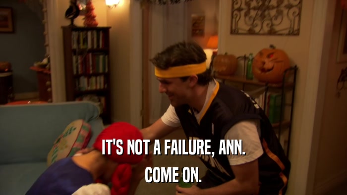 IT'S NOT A FAILURE, ANN. COME ON. 