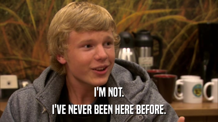 I'M NOT. I'VE NEVER BEEN HERE BEFORE. 