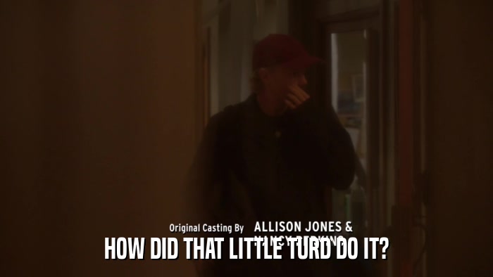 HOW DID THAT LITTLE TURD DO IT?  