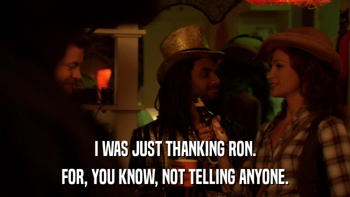 I WAS JUST THANKING RON. FOR, YOU KNOW, NOT TELLING ANYONE. 