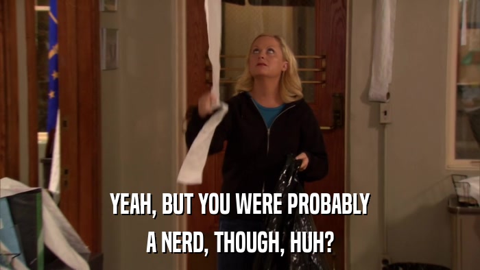 YEAH, BUT YOU WERE PROBABLY A NERD, THOUGH, HUH? 