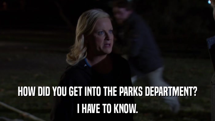 HOW DID YOU GET INTO THE PARKS DEPARTMENT? I HAVE TO KNOW. 