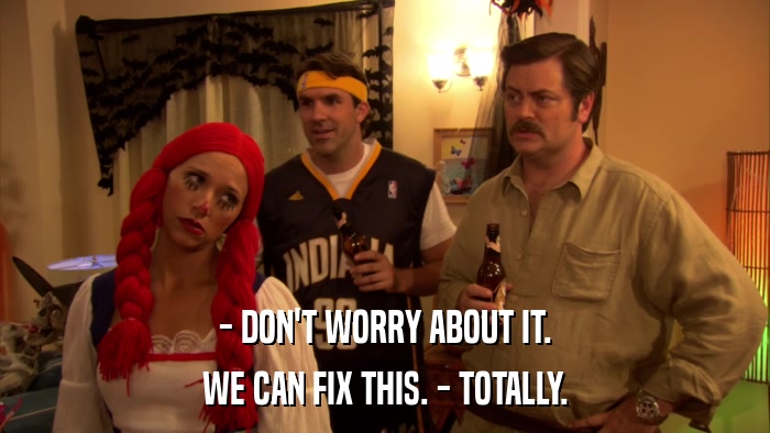 - DON'T WORRY ABOUT IT. WE CAN FIX THIS. - TOTALLY. 