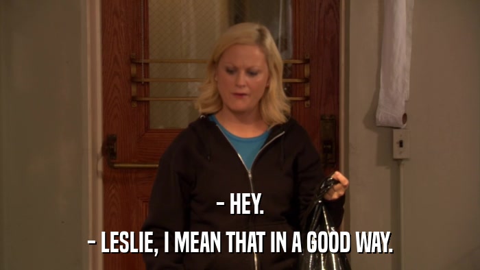 - HEY. - LESLIE, I MEAN THAT IN A GOOD WAY. 
