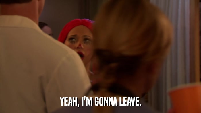 YEAH, I'M GONNA LEAVE.  