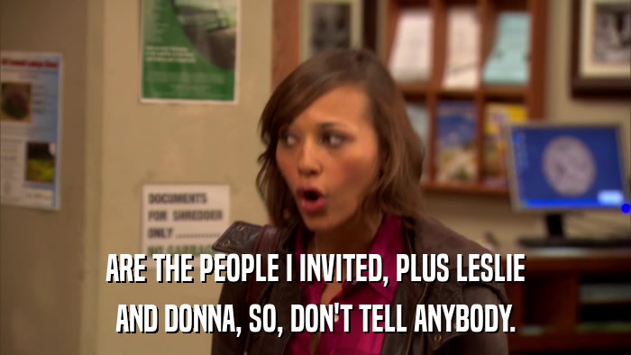 ARE THE PEOPLE I INVITED, PLUS LESLIE AND DONNA, SO, DON'T TELL ANYBODY. 