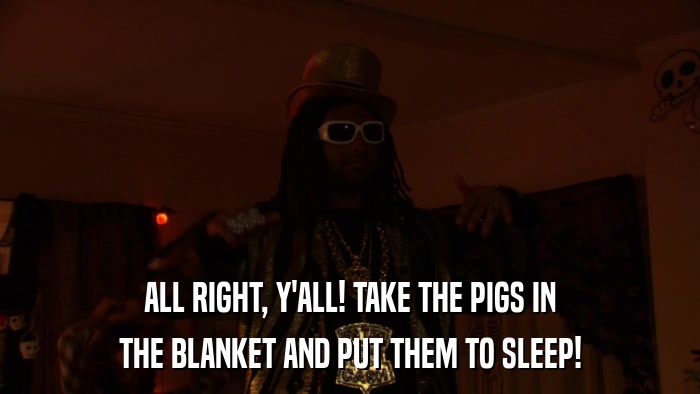 ALL RIGHT, Y'ALL! TAKE THE PIGS IN THE BLANKET AND PUT THEM TO SLEEP! 