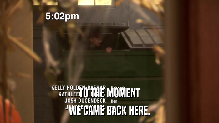 TO THE MOMENT WE CAME BACK HERE. 