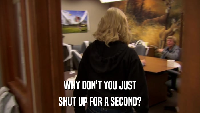 WHY DON'T YOU JUST SHUT UP FOR A SECOND? 
