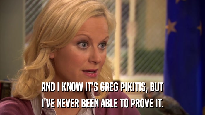 AND I KNOW IT'S GREG PIKITIS, BUT I'VE NEVER BEEN ABLE TO PROVE IT. 