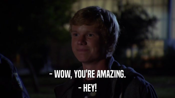 - WOW, YOU'RE AMAZING. - HEY! 