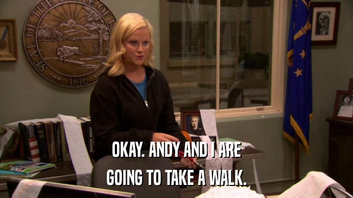 OKAY. ANDY AND I ARE GOING TO TAKE A WALK. 