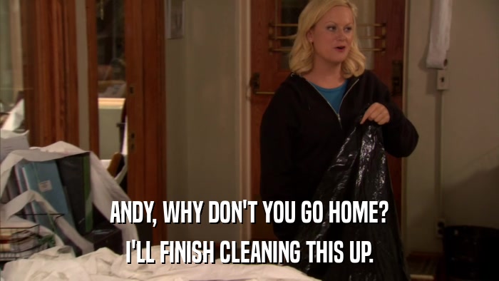 ANDY, WHY DON'T YOU GO HOME? I'LL FINISH CLEANING THIS UP. 