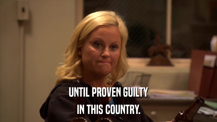 UNTIL PROVEN GUILTY IN THIS COUNTRY. 