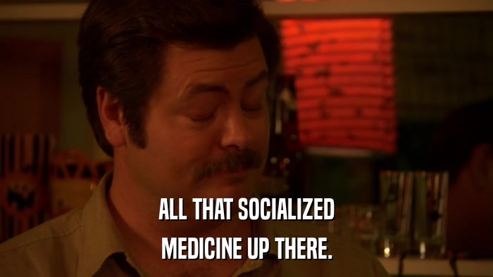 ALL THAT SOCIALIZED MEDICINE UP THERE. 