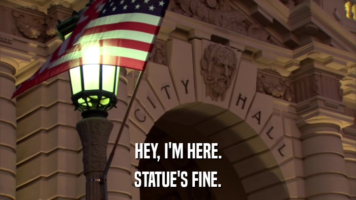 HEY, I'M HERE. STATUE'S FINE. 