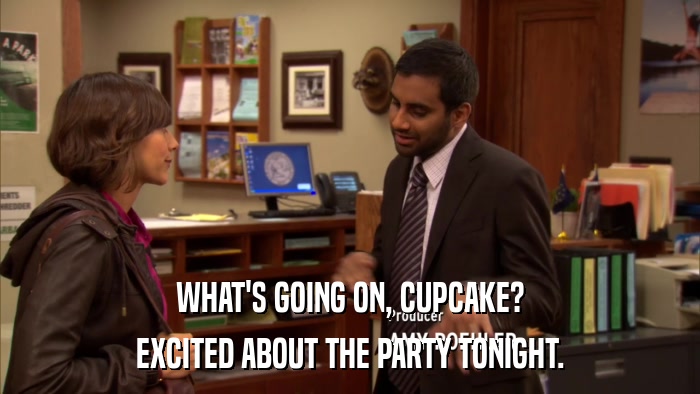 WHAT'S GOING ON, CUPCAKE? EXCITED ABOUT THE PARTY TONIGHT. 
