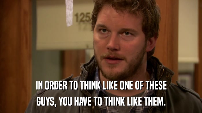 IN ORDER TO THINK LIKE ONE OF THESE GUYS, YOU HAVE TO THINK LIKE THEM. 